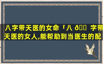 八字带天医的女命「八 🐠 字带天医的女人,能帮助到当医生的配偶吗」